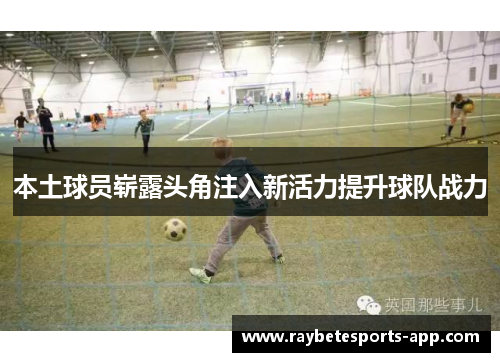 本土球员崭露头角注入新活力提升球队战力