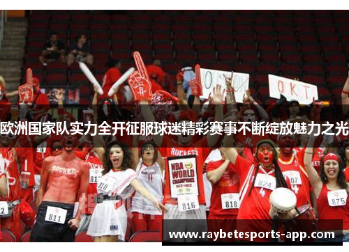 欧洲国家队实力全开征服球迷精彩赛事不断绽放魅力之光