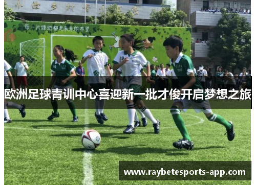 欧洲足球青训中心喜迎新一批才俊开启梦想之旅