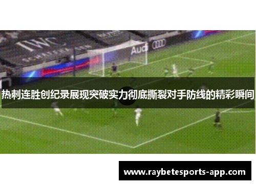 热刺连胜创纪录展现突破实力彻底撕裂对手防线的精彩瞬间