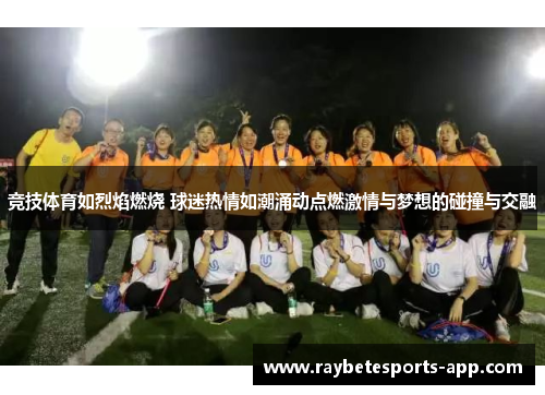 竞技体育如烈焰燃烧 球迷热情如潮涌动点燃激情与梦想的碰撞与交融