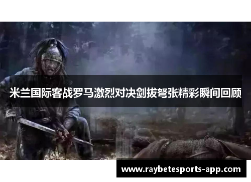 米兰国际客战罗马激烈对决剑拔弩张精彩瞬间回顾