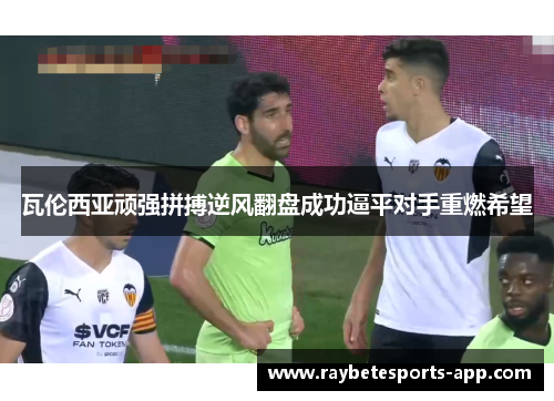 瓦伦西亚顽强拼搏逆风翻盘成功逼平对手重燃希望