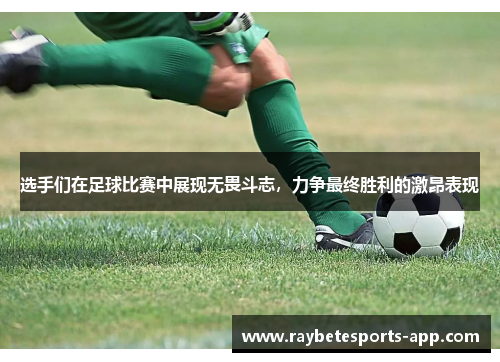 选手们在足球比赛中展现无畏斗志，力争最终胜利的激昂表现