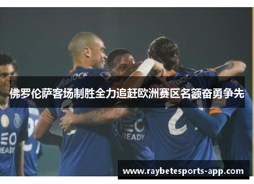佛罗伦萨客场制胜全力追赶欧洲赛区名额奋勇争先