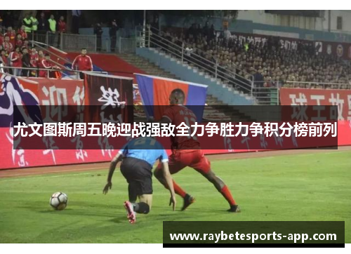 尤文图斯周五晚迎战强敌全力争胜力争积分榜前列