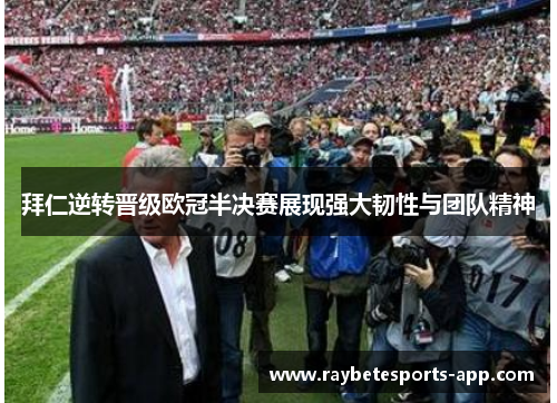 拜仁逆转晋级欧冠半决赛展现强大韧性与团队精神