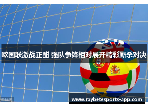 欧国联激战正酣 强队争锋相对展开精彩厮杀对决