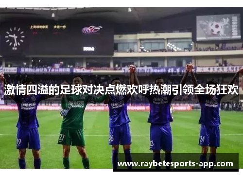 激情四溢的足球对决点燃欢呼热潮引领全场狂欢
