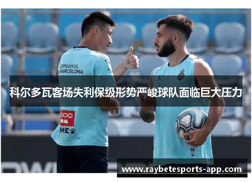 科尔多瓦客场失利保级形势严峻球队面临巨大压力