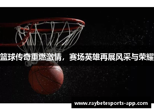 篮球传奇重燃激情，赛场英雄再展风采与荣耀