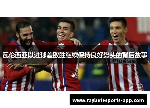 瓦伦西亚以进球差取胜继续保持良好势头的背后故事