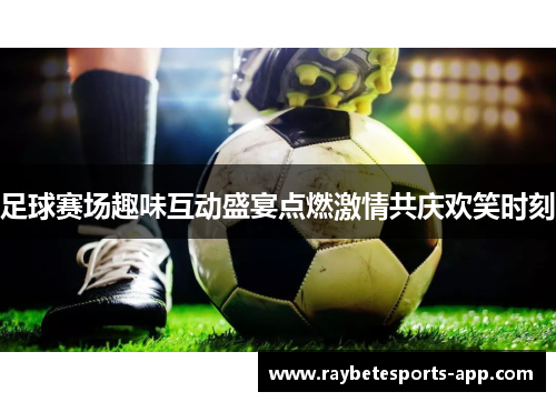 足球赛场趣味互动盛宴点燃激情共庆欢笑时刻
