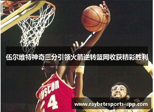 伍尔维特神奇三分引领火箭逆转篮网收获精彩胜利