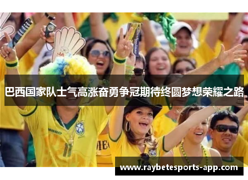 巴西国家队士气高涨奋勇争冠期待终圆梦想荣耀之路