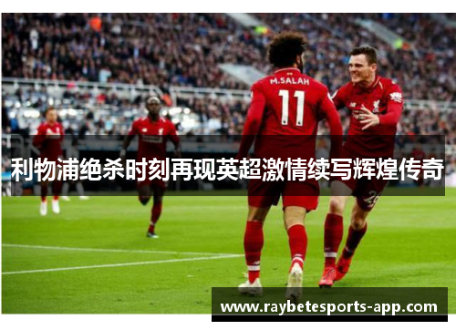 利物浦绝杀时刻再现英超激情续写辉煌传奇