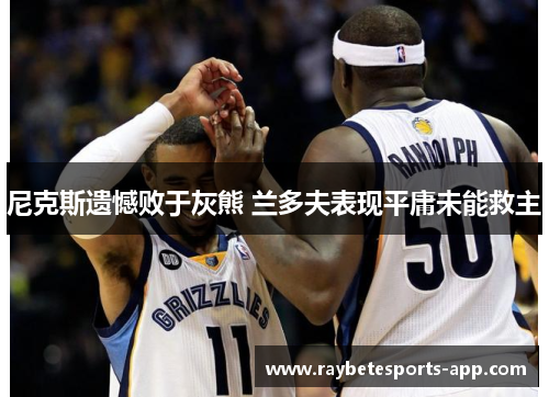尼克斯遗憾败于灰熊 兰多夫表现平庸未能救主