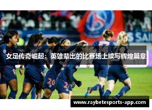 女足传奇崛起：英雄辈出的比赛场上续写辉煌篇章