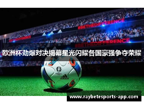 欧洲杯劲爆对决揭幕星光闪耀各国豪强争夺荣耀