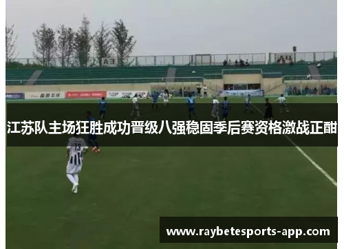 江苏队主场狂胜成功晋级八强稳固季后赛资格激战正酣