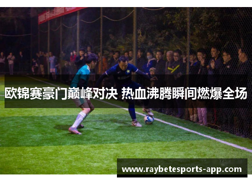 欧锦赛豪门巅峰对决 热血沸腾瞬间燃爆全场