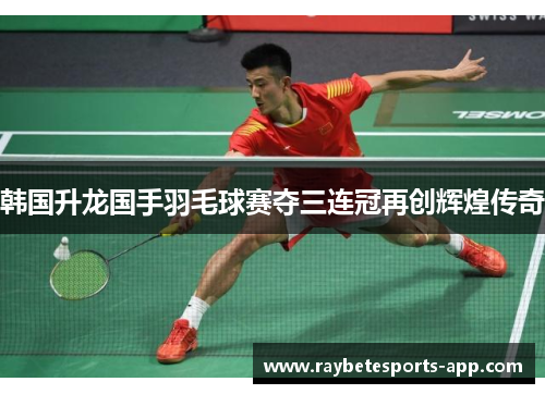 韩国升龙国手羽毛球赛夺三连冠再创辉煌传奇
