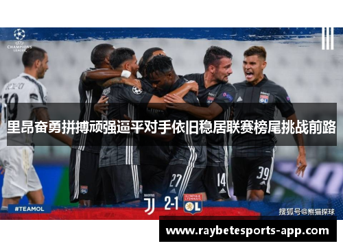 里昂奋勇拼搏顽强逼平对手依旧稳居联赛榜尾挑战前路
