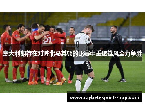 意大利期待在对阵北马其顿的比赛中重振雄风全力争胜