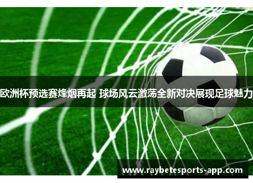 欧洲杯预选赛烽烟再起 球场风云激荡全新对决展现足球魅力