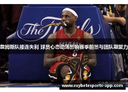 詹姆斯队接连失利 球员心态动荡影响赛季前景与团队凝聚力