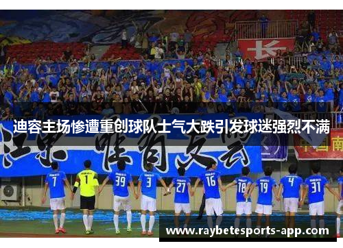 迪容主场惨遭重创球队士气大跌引发球迷强烈不满