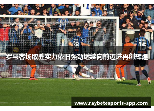 罗马客场取胜实力依旧强劲继续向前迈进再创辉煌