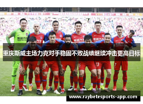 重庆斯威主场力克对手稳固不败战绩继续冲击更高目标