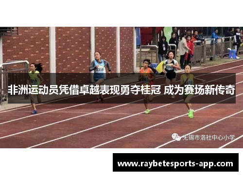 非洲运动员凭借卓越表现勇夺桂冠 成为赛场新传奇