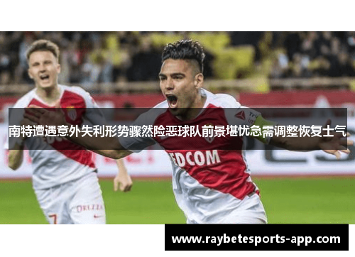 南特遭遇意外失利形势骤然险恶球队前景堪忧急需调整恢复士气