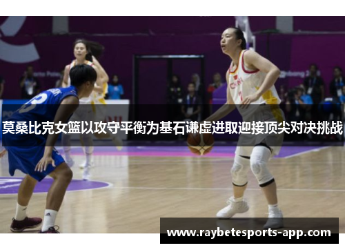 莫桑比克女篮以攻守平衡为基石谦虚进取迎接顶尖对决挑战