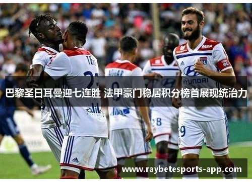 巴黎圣日耳曼迎七连胜 法甲豪门稳居积分榜首展现统治力