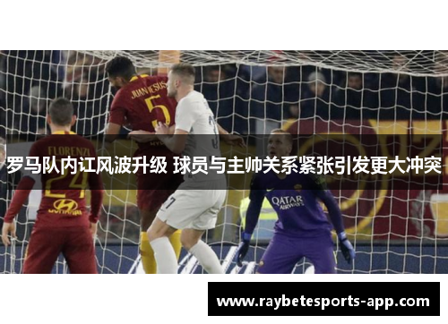 罗马队内讧风波升级 球员与主帅关系紧张引发更大冲突