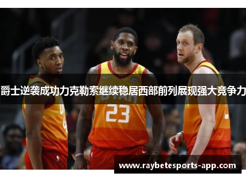 爵士逆袭成功力克勒索继续稳居西部前列展现强大竞争力