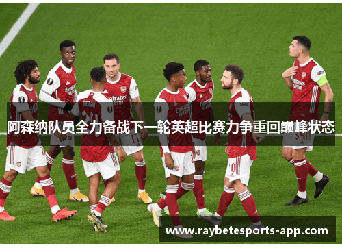 阿森纳队员全力备战下一轮英超比赛力争重回巅峰状态