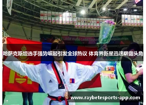 哈萨克斯坦选手强势崛起引发全球热议 体育界新星迅速崭露头角