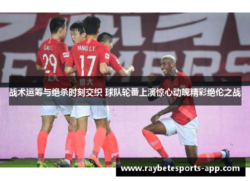 战术运筹与绝杀时刻交织 球队轮番上演惊心动魄精彩绝伦之战